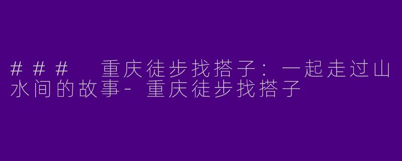 ### 重庆徒步找搭子：一起走过山水间的故事
