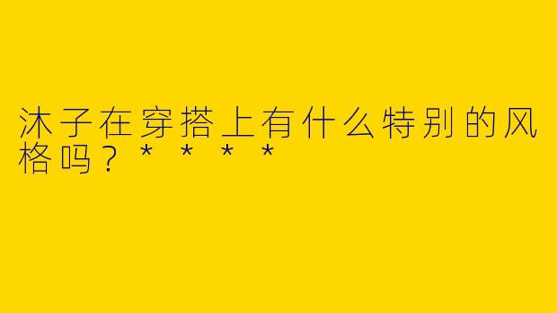 沐子在穿搭上有什么特别的风格吗？****