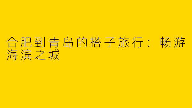 合肥到青岛的搭子旅行：畅游海滨之城