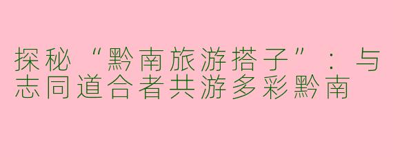 探秘“黔南旅游搭子”：与志同道合者共游多彩黔南