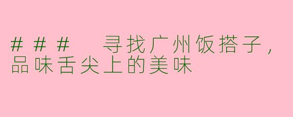 ### 寻找广州饭搭子，品味舌尖上的美味