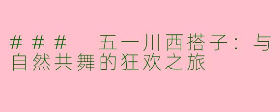 ### 五一川西搭子：与自然共舞的狂欢之旅