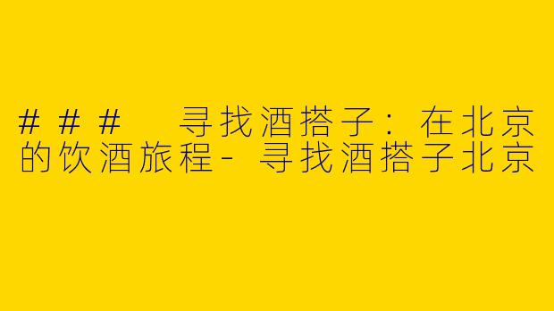 ### 寻找酒搭子：在北京的饮酒旅程-寻找酒搭子北京