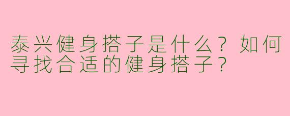 泰兴健身搭子是什么？如何寻找合适的健身搭子？