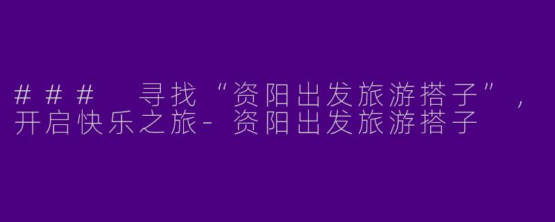 ### 寻找“资阳出发旅游搭子”，开启快乐之旅-资阳出发旅游搭子