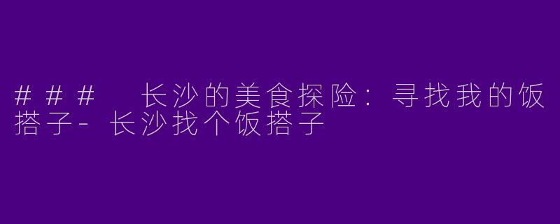 ### 长沙的美食探险：寻找我的饭搭子-长沙找个饭搭子