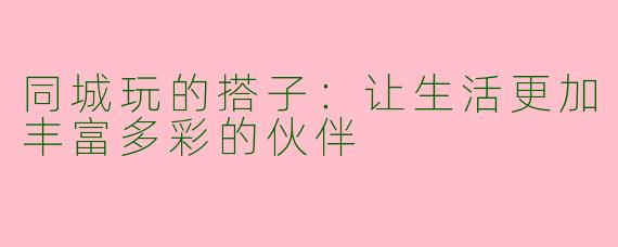 同城玩的搭子：让生活更加丰富多彩的伙伴