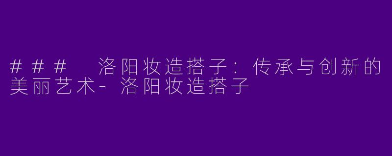 ### 洛阳妆造搭子:传承与创新的美丽艺术