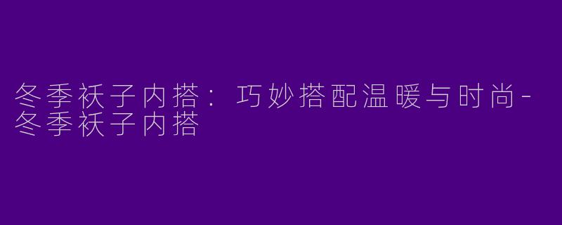 冬季袄子内搭：巧妙搭配温暖与时尚