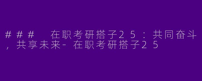 ### 在职考研搭子25:共同奋斗,共享未来
