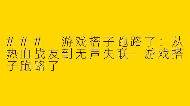 ### 游戏搭子跑路了：从热血战友到无声失联-游戏搭子跑路了