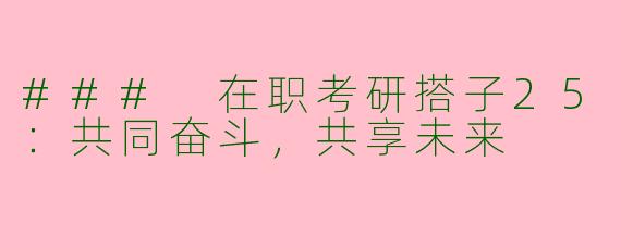 ### 在职考研搭子25：共同奋斗，共享未来