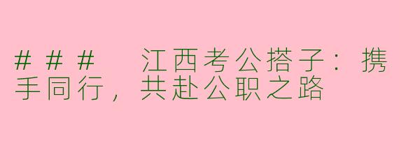 ### 江西考公搭子:携手同行,共赴公职之路