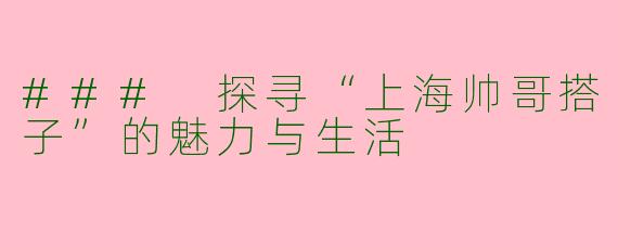 ### 探寻“上海帅哥搭子”的魅力与生活