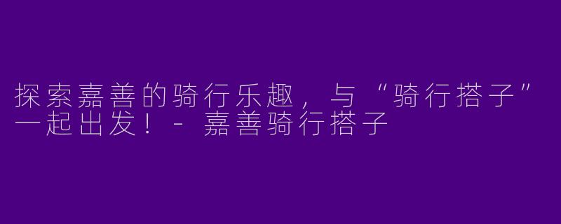 探索嘉善的骑行乐趣，与“骑行搭子”一起出发！-嘉善骑行搭子