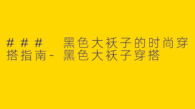 ### 黑色大袄子的时尚穿搭指南-黑色大袄子穿搭