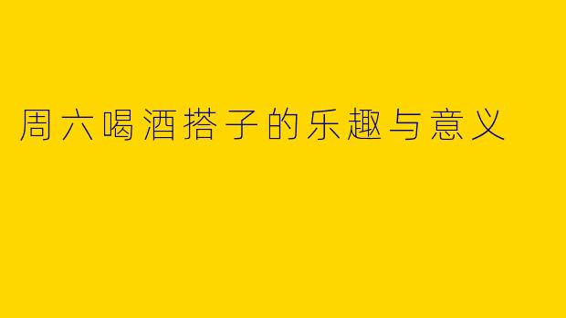 周六喝酒搭子的乐趣与意义