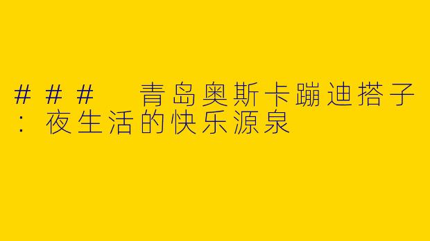 ### 青岛奥斯卡蹦迪搭子：夜生活的快乐源泉