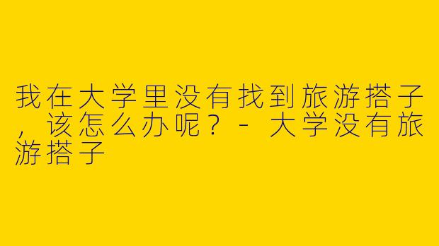 我在大学里没有找到旅游搭子，该怎么办呢？