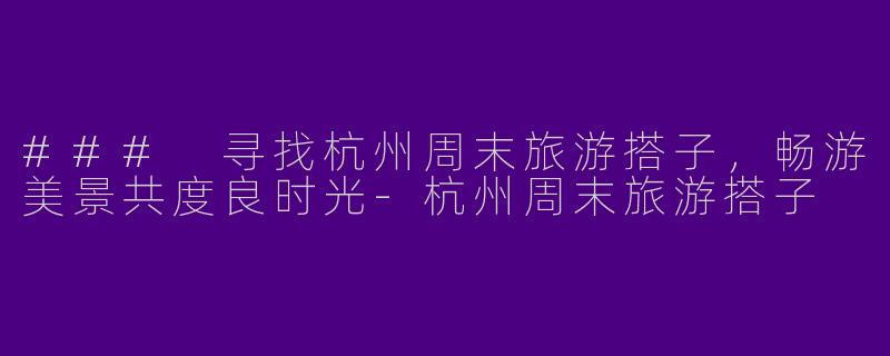 ### 寻找杭州周末旅游搭子，畅游美景共度良时光-杭州周末旅游搭子