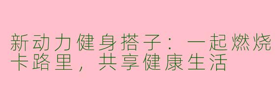 新动力健身搭子：一起燃烧卡路里，共享健康生活