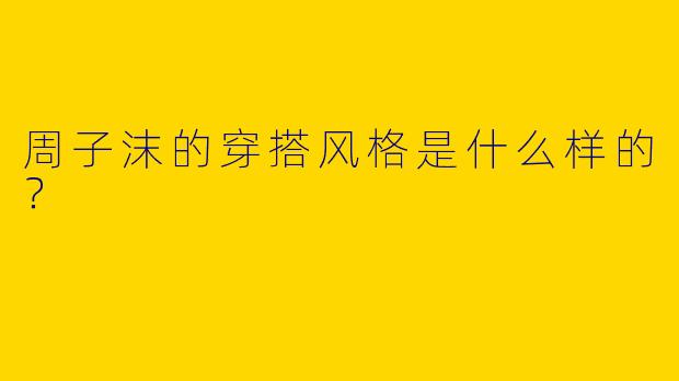 周子沫的穿搭风格是什么样的？