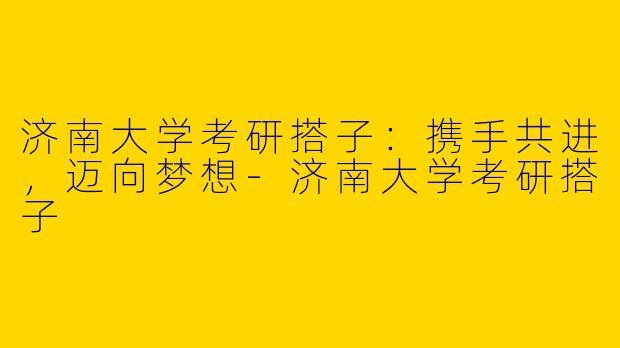 济南大学考研搭子：携手共进，迈向梦想-济南大学考研搭子
