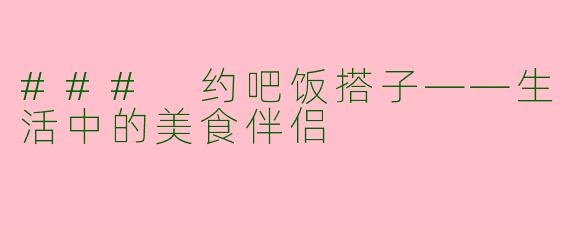 ### 约吧饭搭子——生活中的美食伴侣