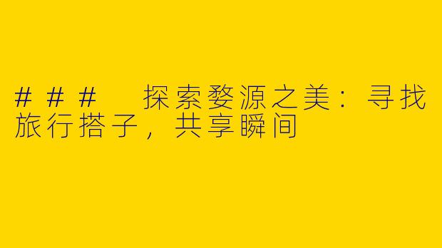 ### 探索婺源之美：寻找旅行搭子，共享瞬间