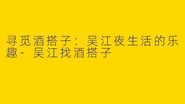 寻觅酒搭子：吴江夜生活的乐趣