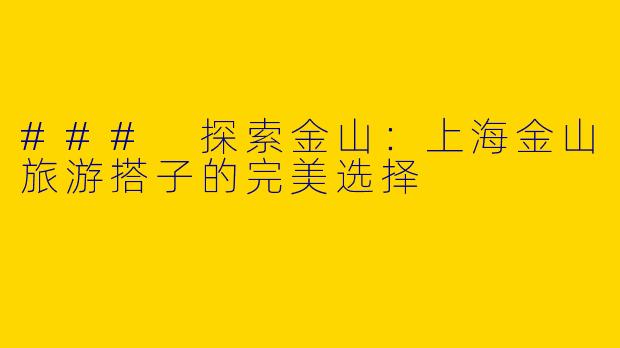 ### 探索金山：上海金山旅游搭子的完美选择