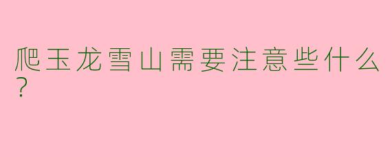 爬玉龙雪山需要注意些什么?