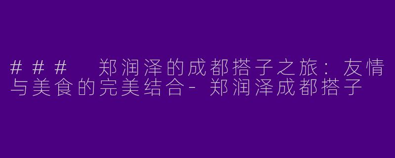 ### 郑润泽的成都搭子之旅：友情与美食的完美结合-郑润泽成都搭子