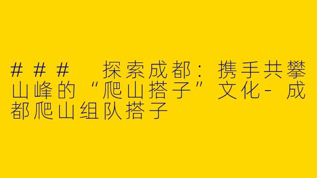 ### 探索成都：携手共攀山峰的“爬山搭子”文化-成都爬山组队搭子