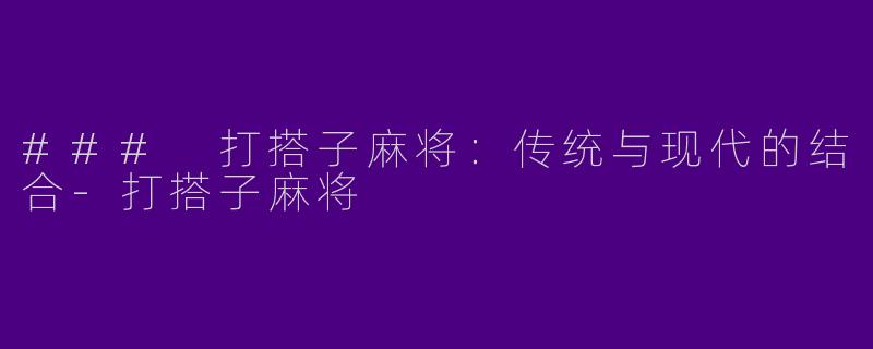 ### 打搭子麻将：传统与现代的结合-打搭子麻将
