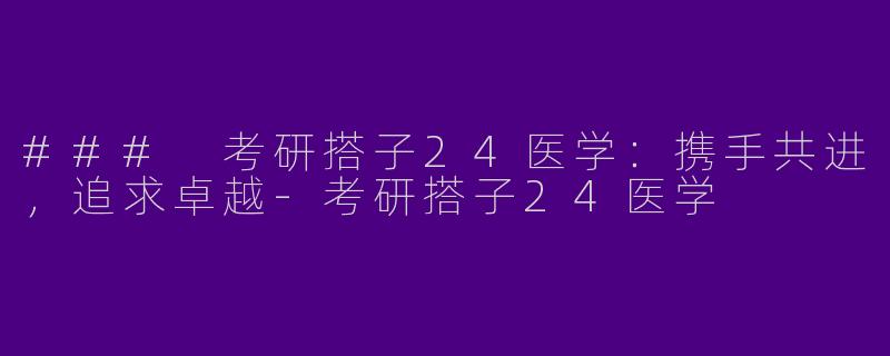 ### 考研搭子24医学：携手共进，追求卓越-考研搭子24医学