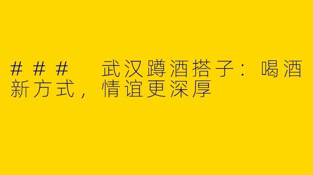 ### 武汉蹲酒搭子:喝酒新方式,情谊更深厚
