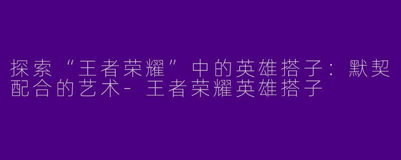 探索“王者荣耀”中的英雄搭子：默契配合的艺术-王者荣耀英雄搭子