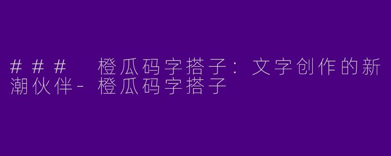 ### 橙瓜码字搭子：文字创作的新潮伙伴-橙瓜码字搭子