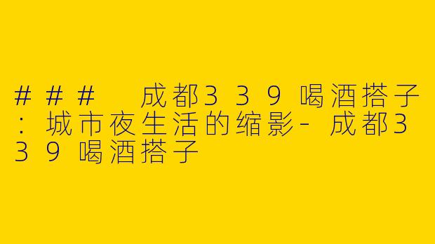 ### 成都339喝酒搭子：城市夜生活的缩影-成都339喝酒搭子