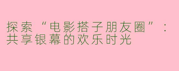 探索“电影搭子朋友圈”：共享银幕的欢乐时光