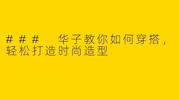 ### 华子教你如何穿搭，轻松打造时尚造型