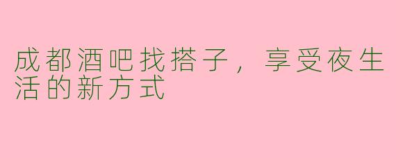 成都酒吧找搭子，享受夜生活的新方式