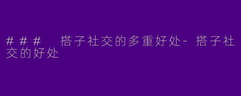 ### 搭子社交的多重好处-搭子社交的好处