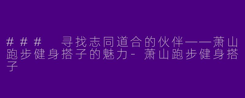 ### 寻找志同道合的伙伴——萧山跑步健身搭子的魅力-萧山跑步健身搭子