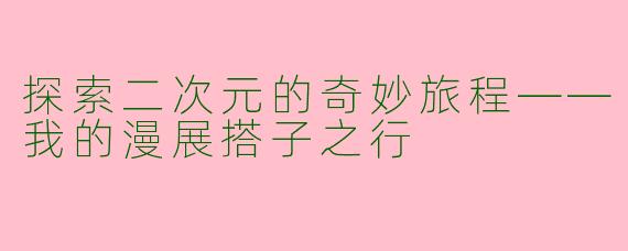 探索二次元的奇妙旅程——我的漫展搭子之行