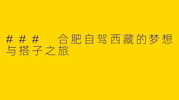 ### 合肥自驾西藏的梦想与搭子之旅
