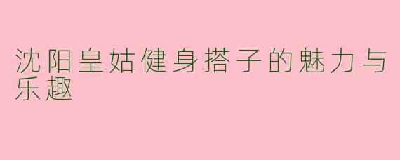 沈阳皇姑健身搭子的魅力与乐趣