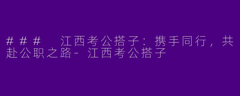 ### 江西考公搭子：携手同行，共赴公职之路-江西考公搭子
