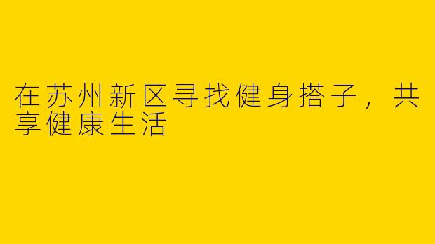 在苏州新区寻找健身搭子，共享健康生活
